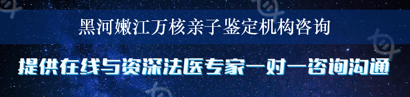 黑河嫩江万核亲子鉴定机构咨询